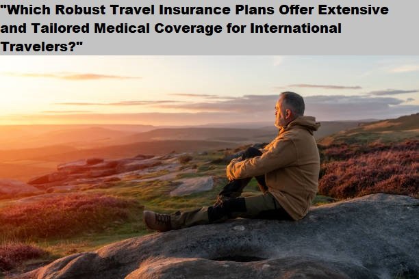 “Which Robust Travel Insurance Plans Offer Extensive and Tailored Medical Coverage for International Travelers?”